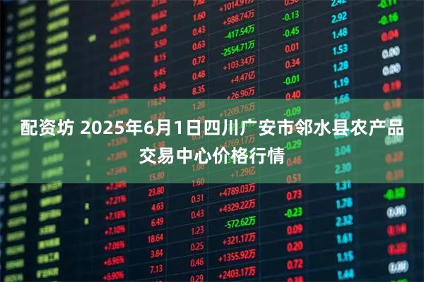 配资坊 2025年6月1日四川广安市邻水县农产品交易中心价格行情