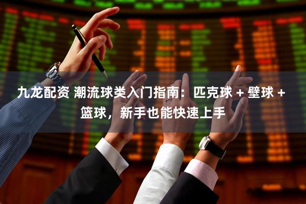 九龙配资 潮流球类入门指南：匹克球 + 壁球 + 篮球，新手也能快速上手