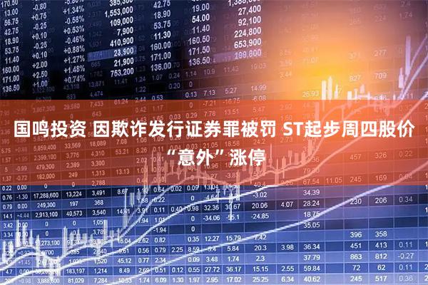 国鸣投资 因欺诈发行证券罪被罚 ST起步周四股价“意外”涨停