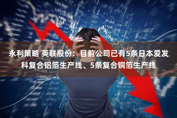 永利策略 英联股份：目前公司已有5条日本爱发科复合铝箔生产线、5条复合铜箔生产线