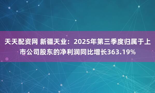天天配资网 新疆天业：2025年第三季度归属于上市公司股东的净利润同比增长363.19%