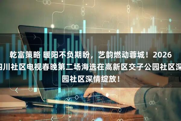 乾富策略 暖阳不负期盼，艺韵燃动蓉城！2026第三届四川社区电视春晚第二场海选在高新区交子公园社区深情绽放！