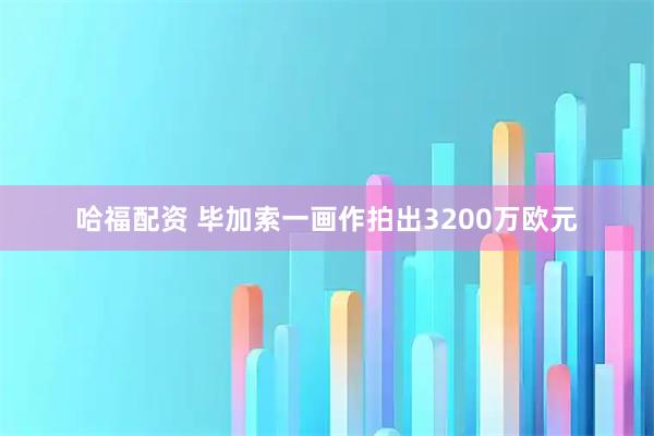 哈福配资 毕加索一画作拍出3200万欧元