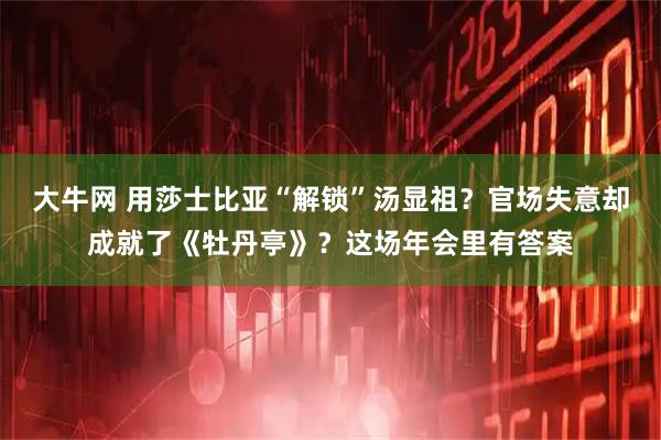 大牛网 用莎士比亚“解锁”汤显祖？官场失意却成就了《牡丹亭》？这场年会里有答案