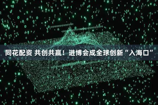 同花配资 共创共赢！进博会成全球创新“入海口”