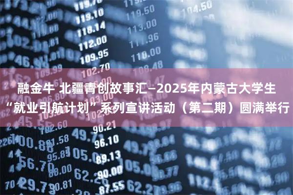 融金牛 北疆青创故事汇—2025年内蒙古大学生“就业引航计划”系列宣讲活动（第二期）圆满举行