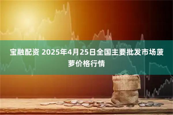 宝融配资 2025年4月25日全国主要批发市场菠萝价格行情