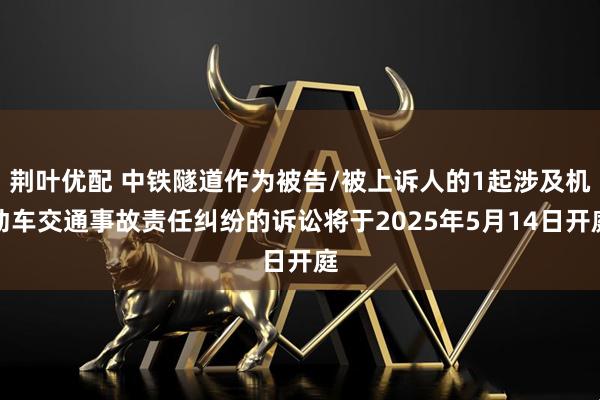 荆叶优配 中铁隧道作为被告/被上诉人的1起涉及机动车交通事故责任纠纷的诉讼将于2025年5月14日开庭