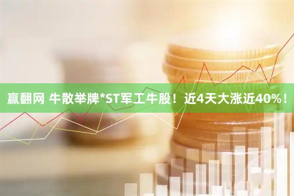 赢翻网 牛散举牌*ST军工牛股！近4天大涨近40%！