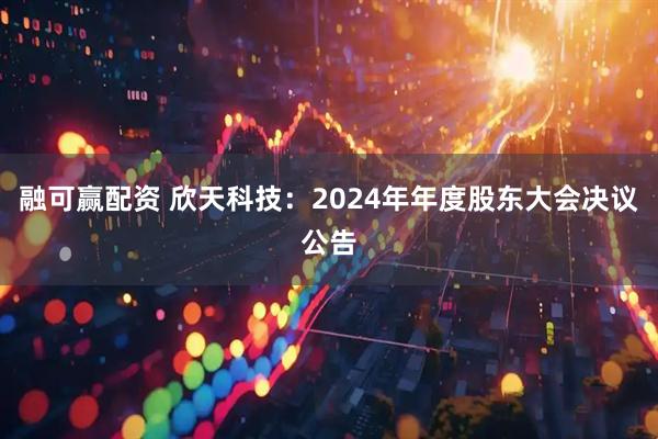 融可赢配资 欣天科技：2024年年度股东大会决议公告