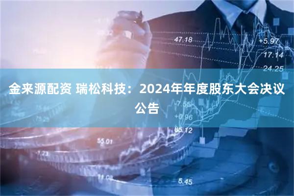 金来源配资 瑞松科技：2024年年度股东大会决议公告