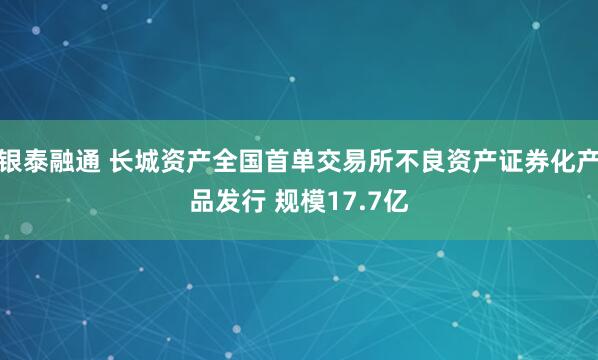 银泰融通 长城资产全国首单交易所不良资产证券化产品发行 规模17.7亿