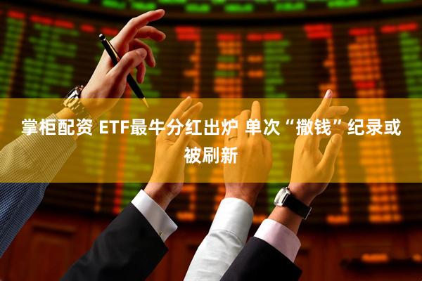 掌柜配资 ETF最牛分红出炉 单次“撒钱”纪录或被刷新