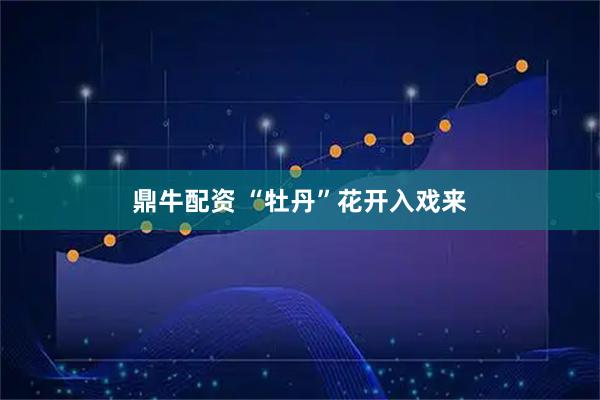 鼎牛配资 “牡丹”花开入戏来