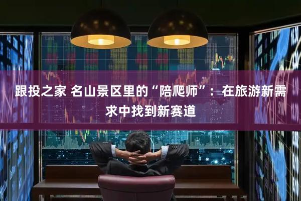 跟投之家 名山景区里的“陪爬师”：在旅游新需求中找到新赛道