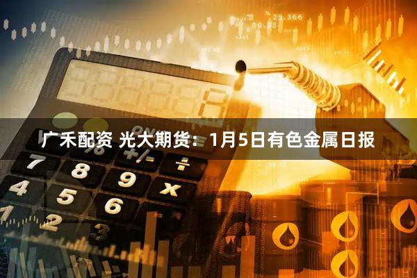 广禾配资 光大期货：1月5日有色金属日报