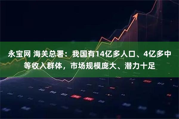 永宝网 海关总署：我国有14亿多人口、4亿多中等收入群体，市场规模庞大、潜力十足