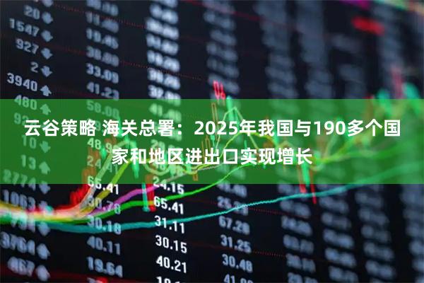 云谷策略 海关总署：2025年我国与190多个国家和地区进出口实现增长