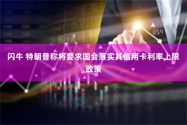 闪牛 特朗普称将要求国会落实其信用卡利率上限政策