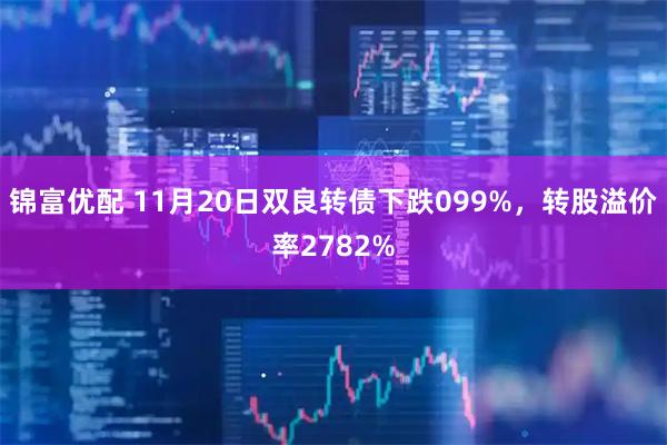 锦富优配 11月20日双良转债下跌099%，转股溢价率2782%