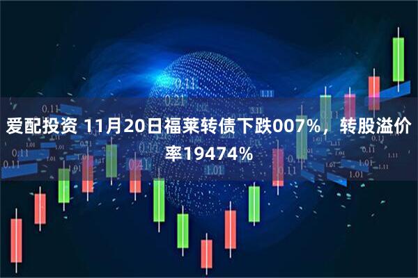 爱配投资 11月20日福莱转债下跌007%，转股溢价率19474%