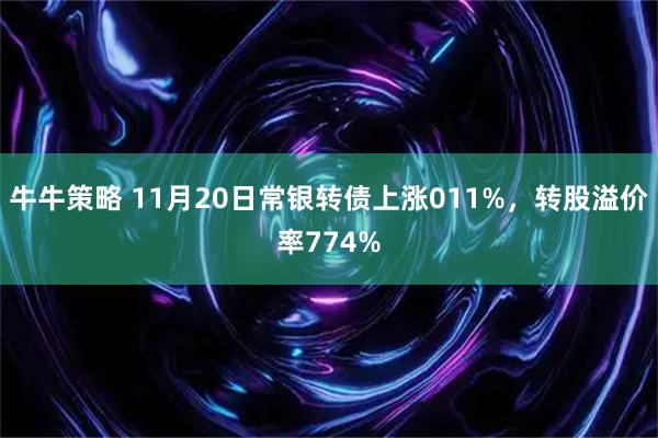 牛牛策略 11月20日常银转债上涨011%，转股溢价率774%