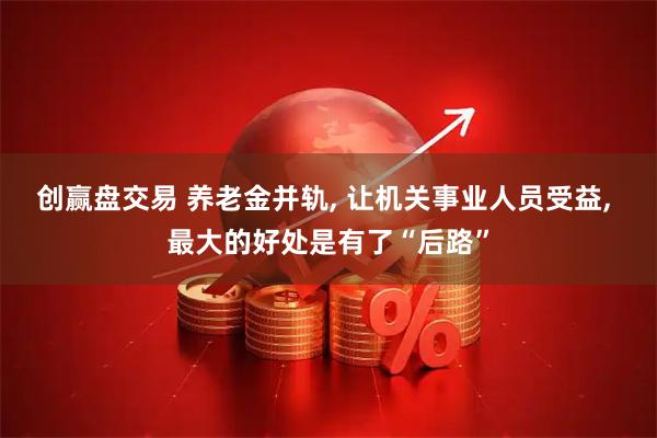 创赢盘交易 养老金并轨, 让机关事业人员受益, 最大的好处是有了“后路”