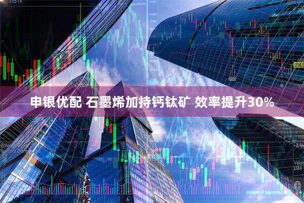 申银优配 石墨烯加持钙钛矿 效率提升30%