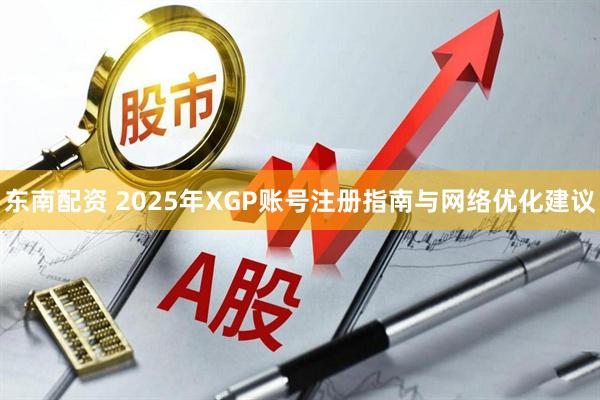东南配资 2025年XGP账号注册指南与网络优化建议