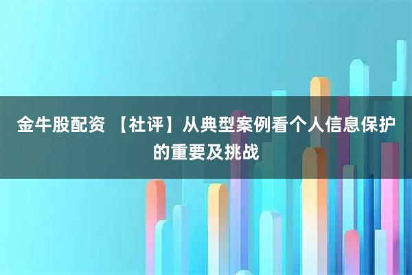 金牛股配资 【社评】从典型案例看个人信息保护的重要及挑战