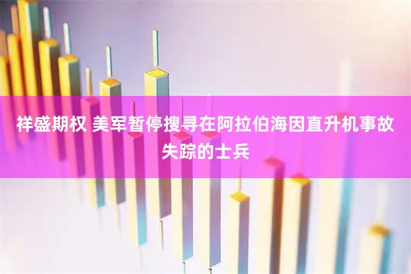 祥盛期权 美军暂停搜寻在阿拉伯海因直升机事故失踪的士兵