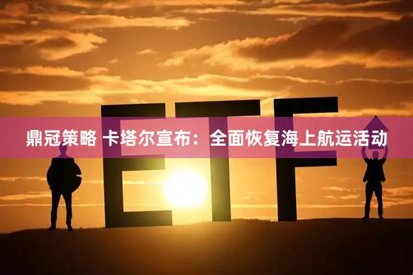鼎冠策略 卡塔尔宣布：全面恢复海上航运活动