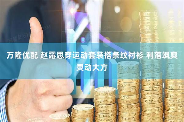 万隆优配 赵露思穿运动套装搭条纹衬衫 利落飒爽灵动大方